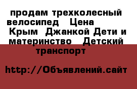 продам трехколесный велосипед › Цена ­ 4 000 - Крым, Джанкой Дети и материнство » Детский транспорт   